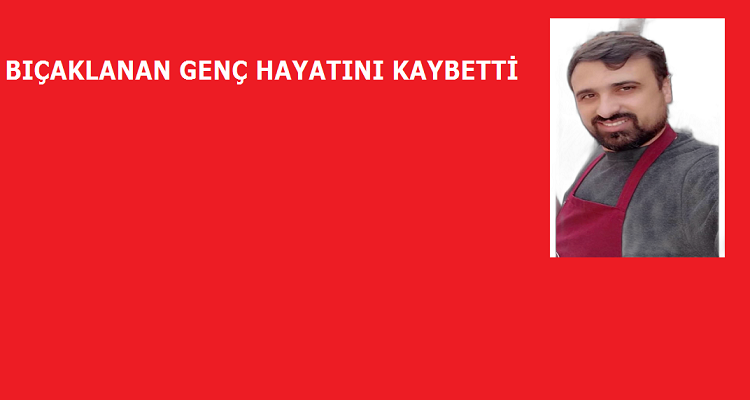 BIÇAKLANAN GENÇ HAYATINI KAYBETTİ