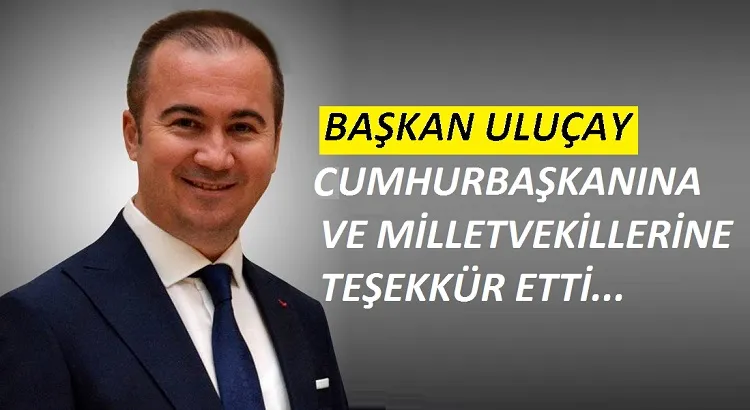 Başkan Uluçay  Cumhurbaşkanı Ve Milletvekillerine Teşekkür etti