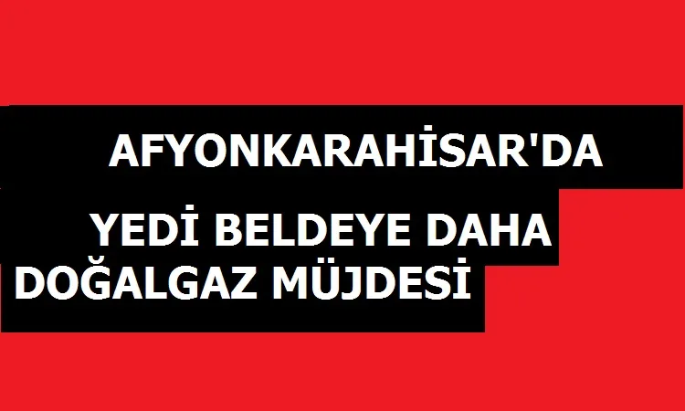 Afyonda 7 beldeye doğalgaz müjdesi