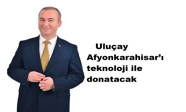 Uluçay Afyonkarahisar’ı teknoloji ile donatacak