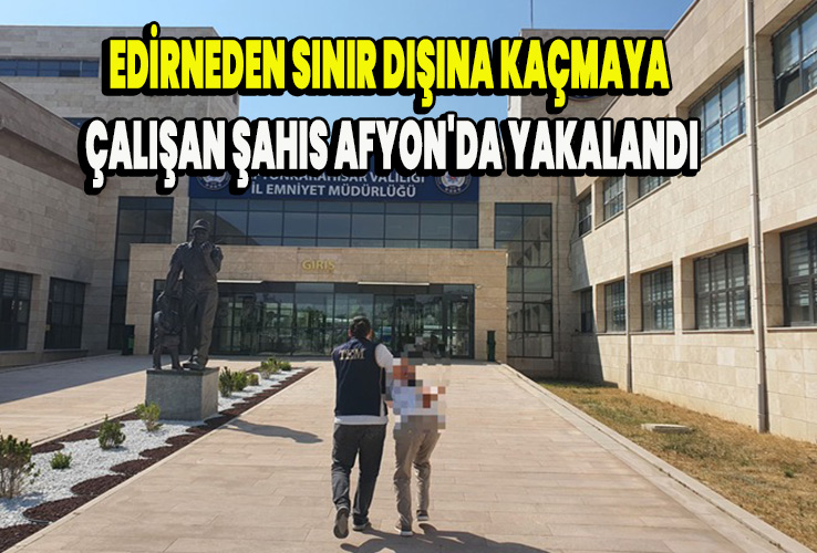 Edirneden sınır dışına kaçmaya çalışan şahıs Afyon'da yakalandı