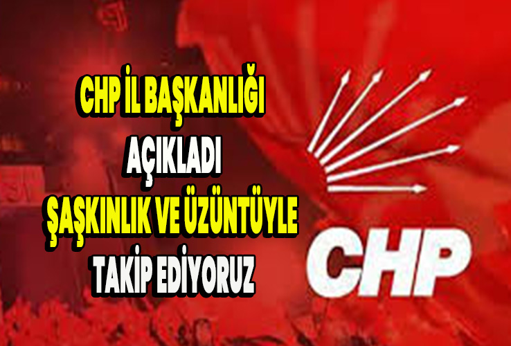 CHP İl Başkanlığı  açıkladı şaşkınlık ve üzüntüyle takip ediyoruz