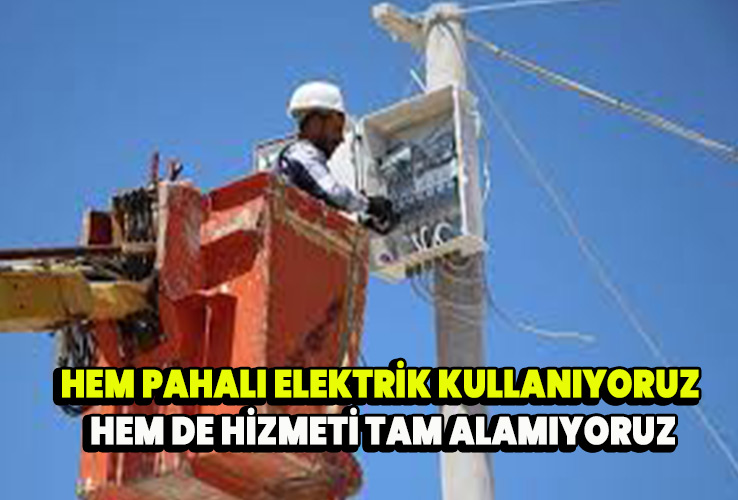 Hem pahalı elektrik kullanıyoruz hem de hizmeti tam alamıyoruz