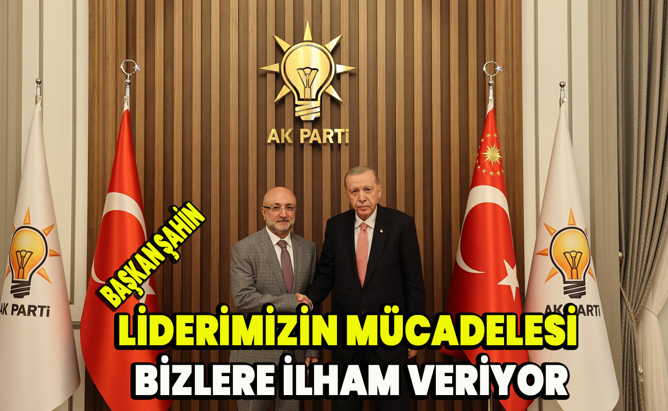 Başkan Şahin Liderimizin mücadelesi bizlere ilham veriyor