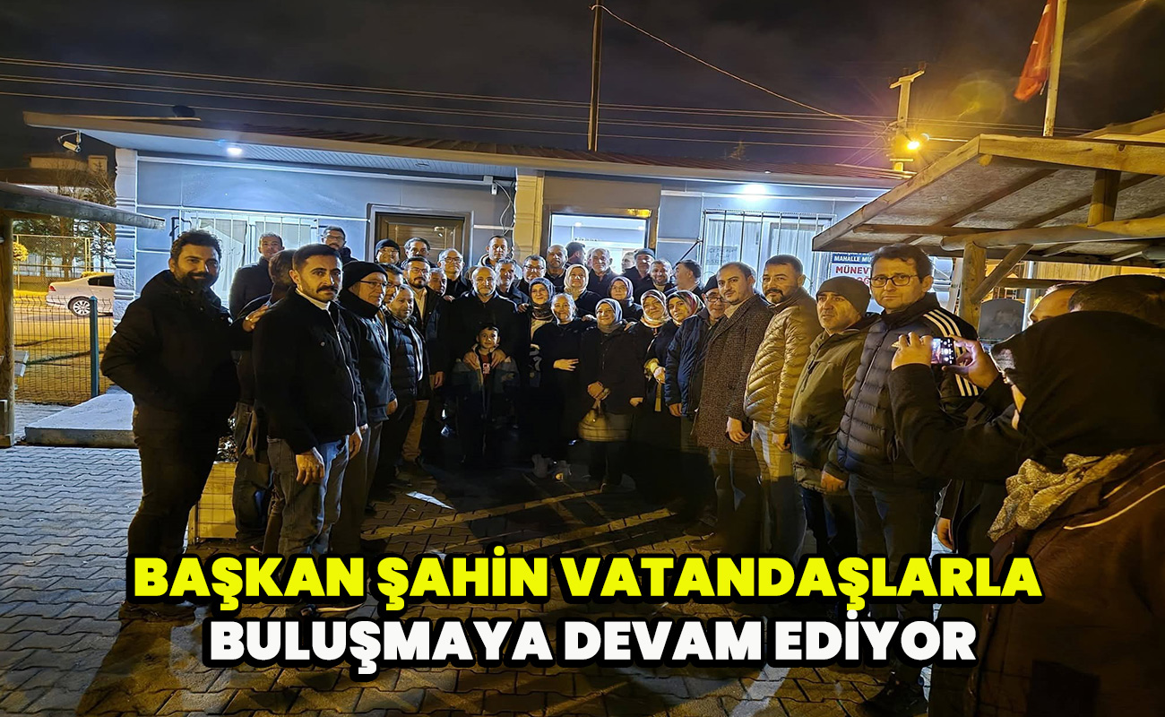 Başkan Şahin Vatandaşlarla buluşmaya devam ediyor
