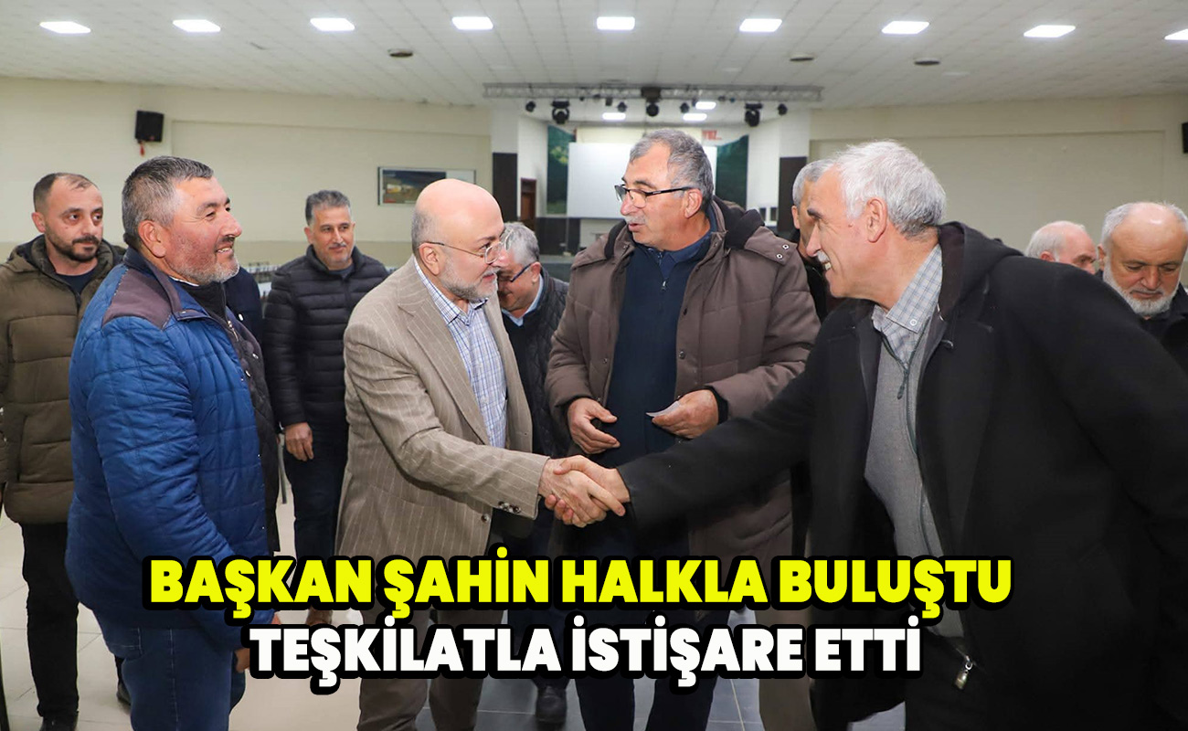 Başkan Şahin Halkla Buluştu Teşkilatla İstişare etti