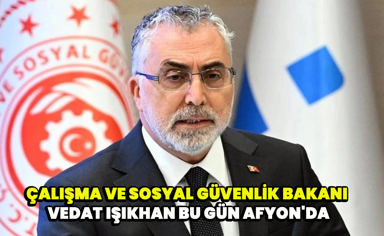 Çalışma ve Sosyal Güvenlik Bakanı Vedat Işıkhan bu gün Afyon'da