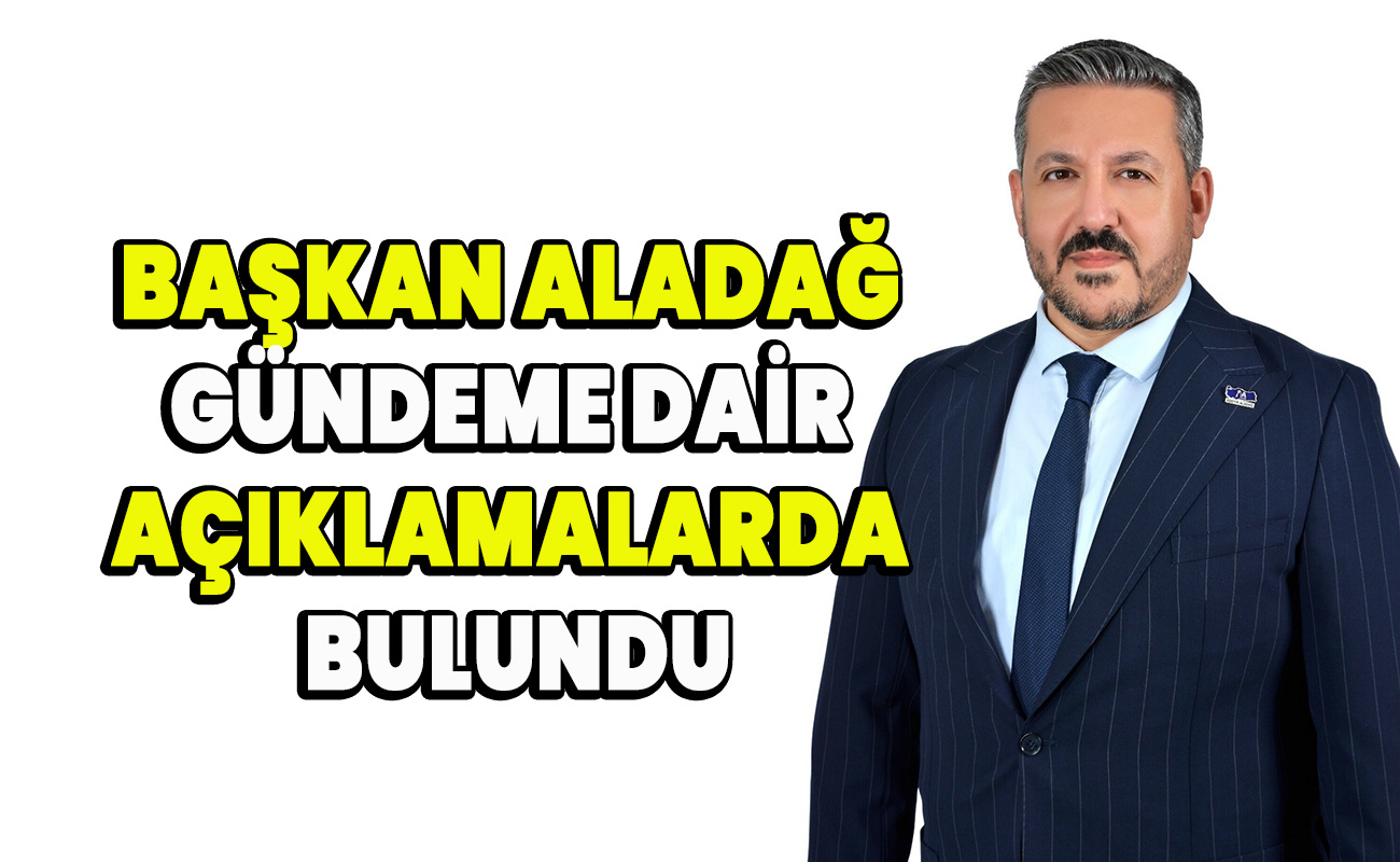 Başkan Aladağ gündeme dair açıklamalarda bulundu