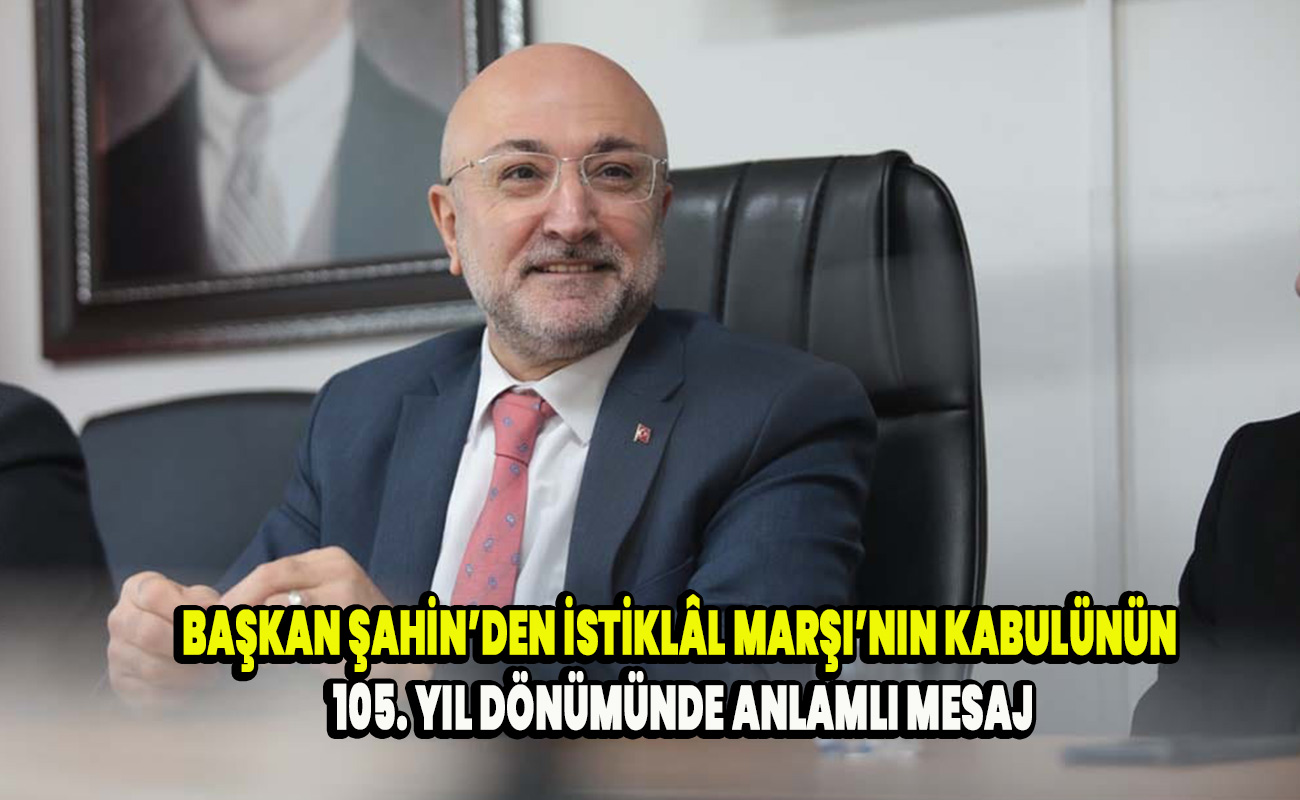 Başkan şahin’den istiklâl Marşı’nın kabulünün 105. Yıl dönümünde anlamlı mesaj