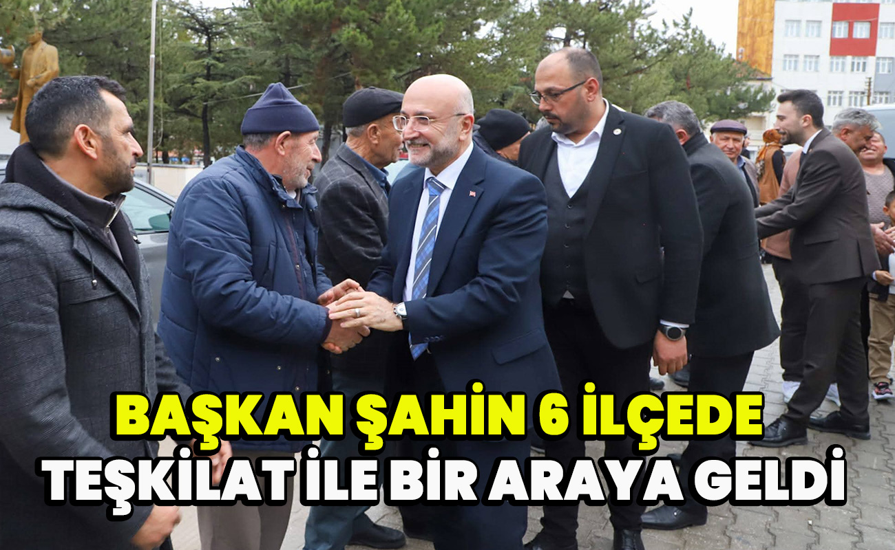Başkan Şahin 6 ilçede teşkilat ile bir araya geldi