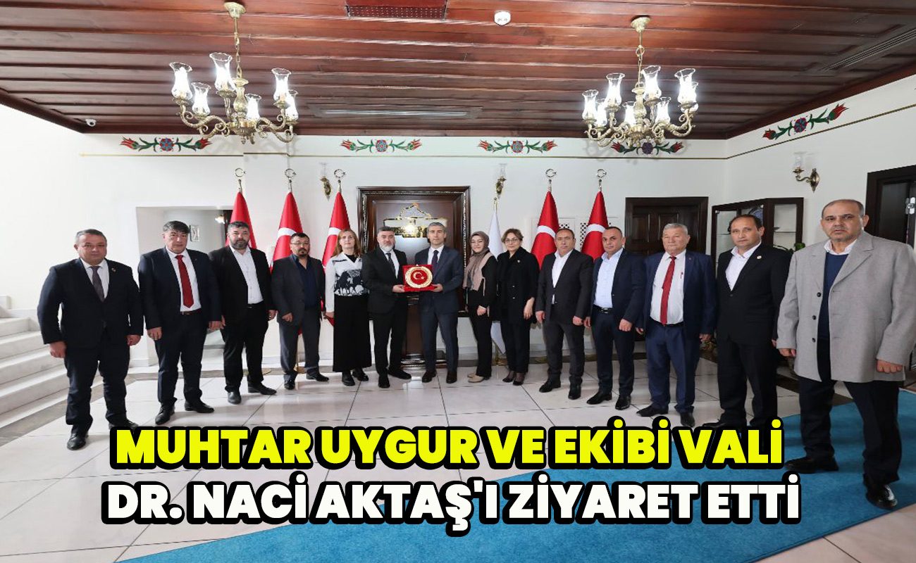 Muhtar Uygur ve ekibi Vali Dr. Naci Aktaş'ı ziyaret etti