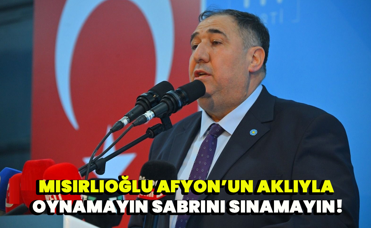 Mısırlıoğlu Afyon’un aklıyla oynamayın, sabrını sınamayın!