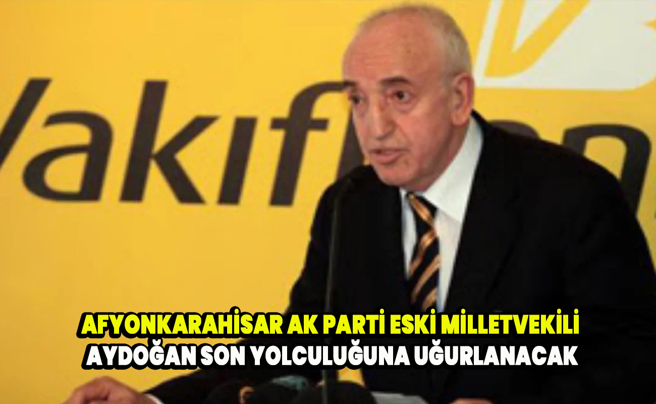 Afyonkarahisar Ak Parti eski Milletvekili Aydoğan son yolculuğuna uğurlanacak