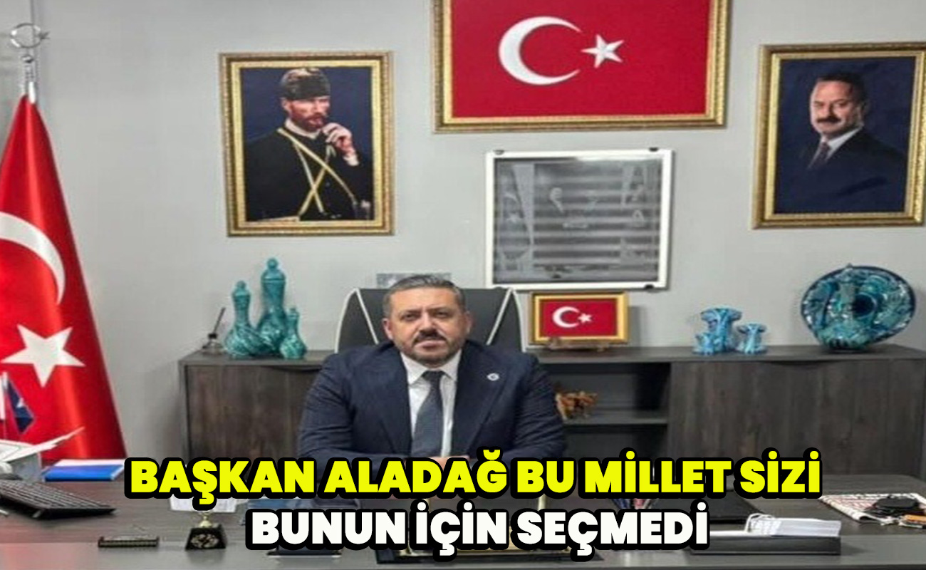 Başkan Aladağ bu millet sizi bunun için seçmedi