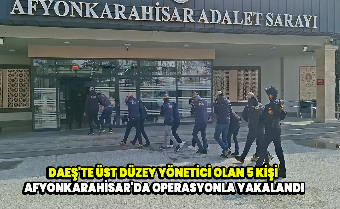 DAEŞ'te üst düzey yönetici olan 5 kişi Afyonkarahisar'da operasyonla yakalandı