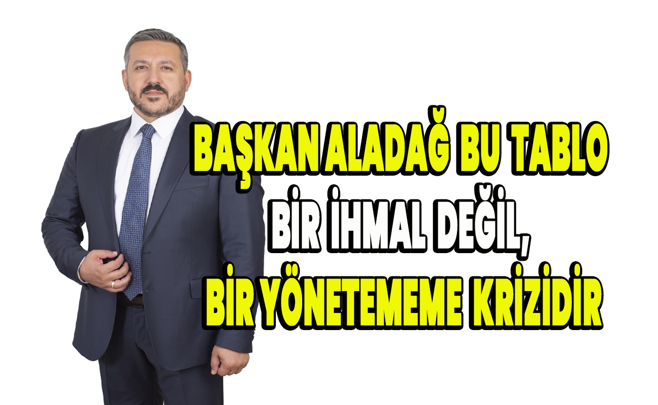 Başkan Aladağ Bu tablo bir ihmal” değil, bir yönetememe krizidir