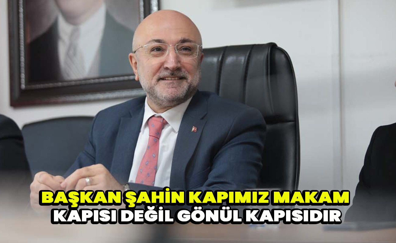 Başkan Şahin Kapımız Makam Kapısı değil Gönül Kapısıdır