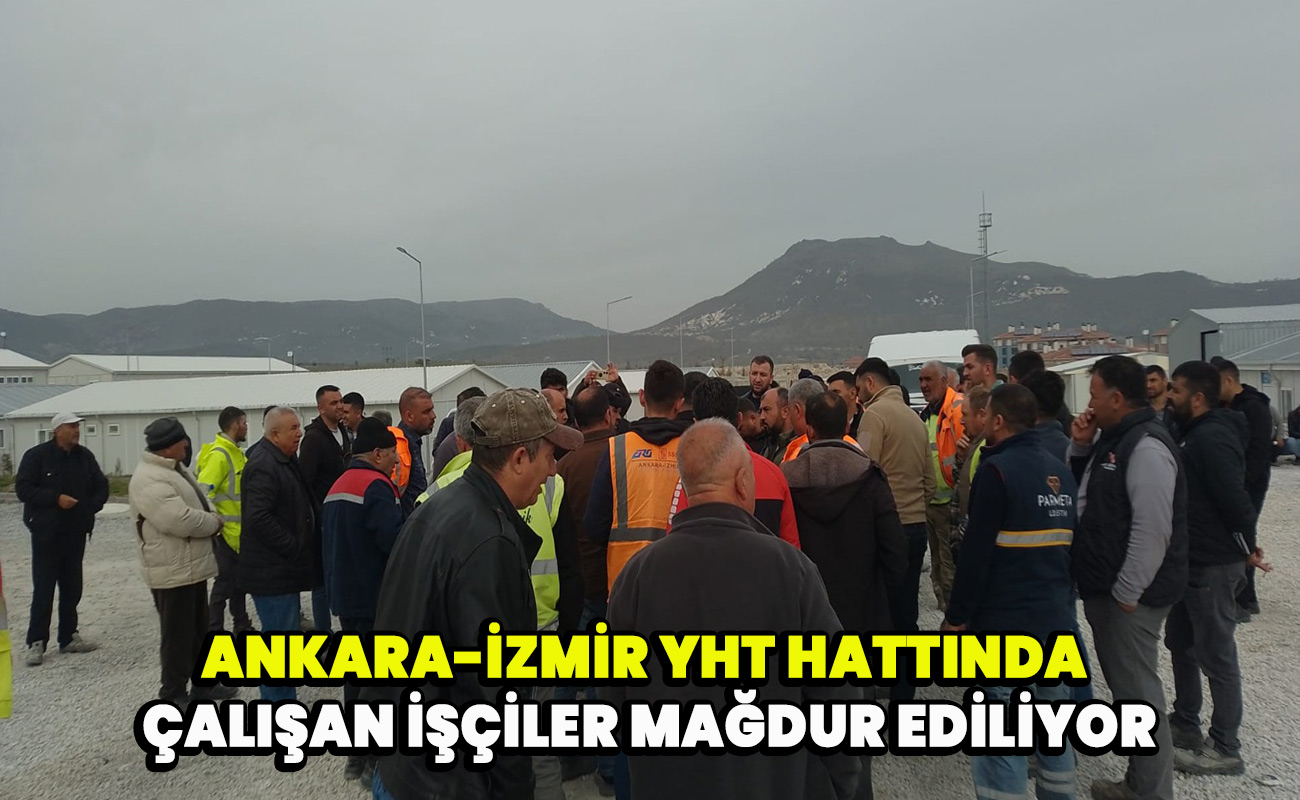 Ankara-İzmir YHT Hattında çalışan işçiler mağdur ediliyor