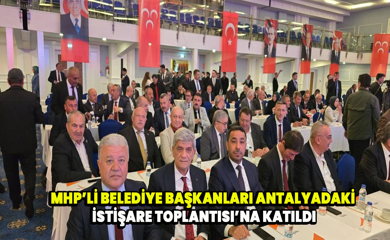 MHP’li belediye başkanları, Antalya’daki İstişare Toplantısı’na katıldı