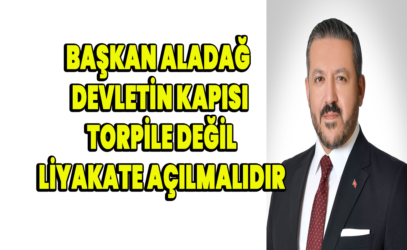 Başkan Aladağ Devletin kapısı torpile değil, liyakate açılmalıdır