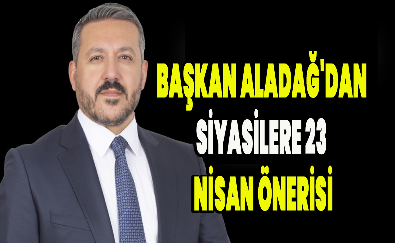 Başkan Aladağ'dan siyasilere 23 nisan önerisi