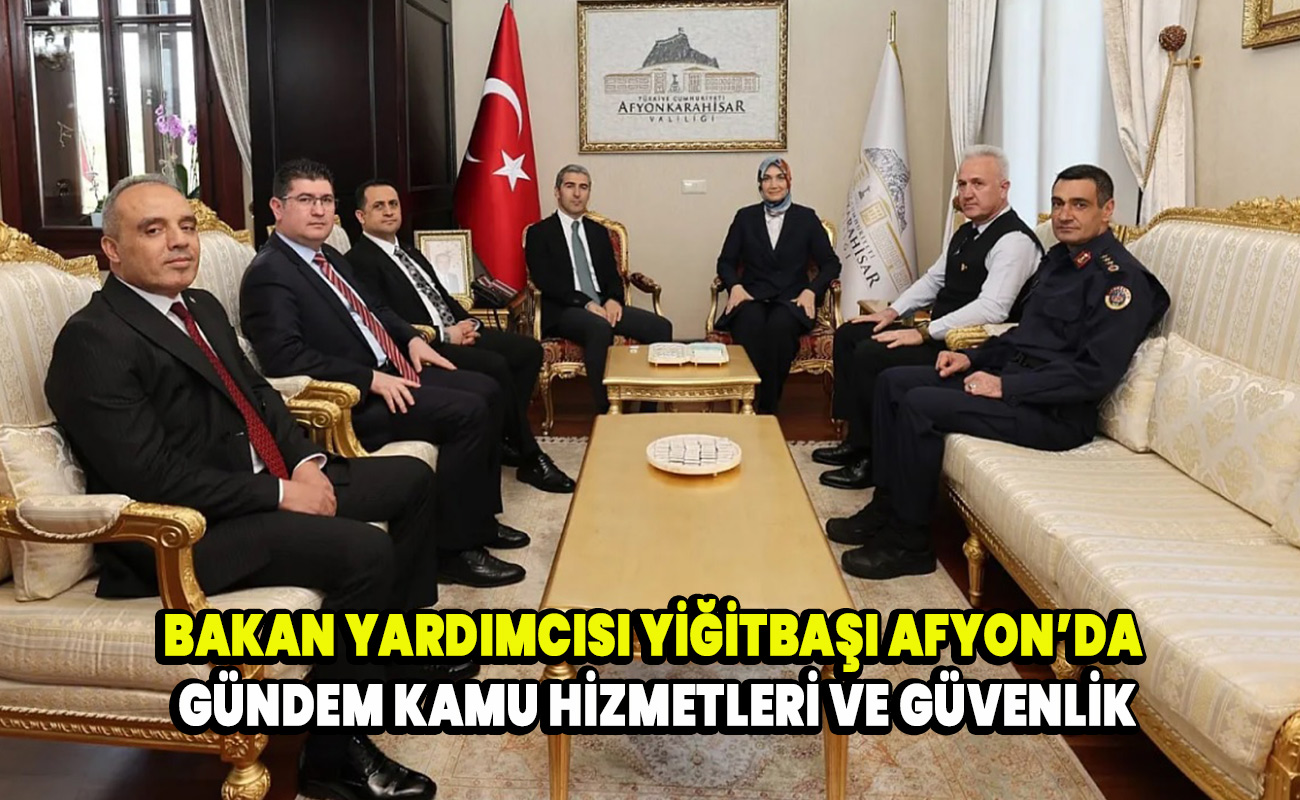 Bakan Yardımcısı Yiğitbaşı Afyon’da Gündem Kamu Hizmetleri ve Güvenlik