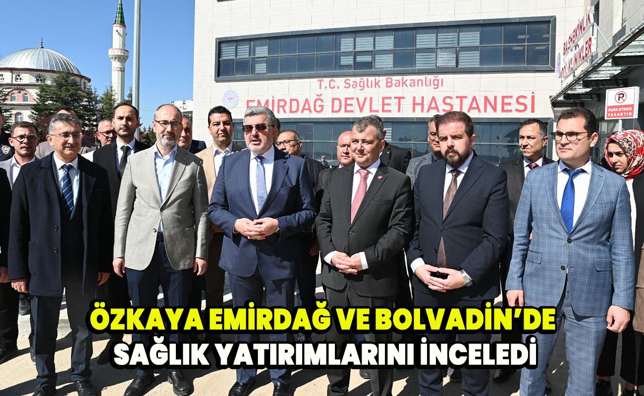 Özkaya, Emirdağ ve Bolvadin’de sağlık yatırımlarını inceledi