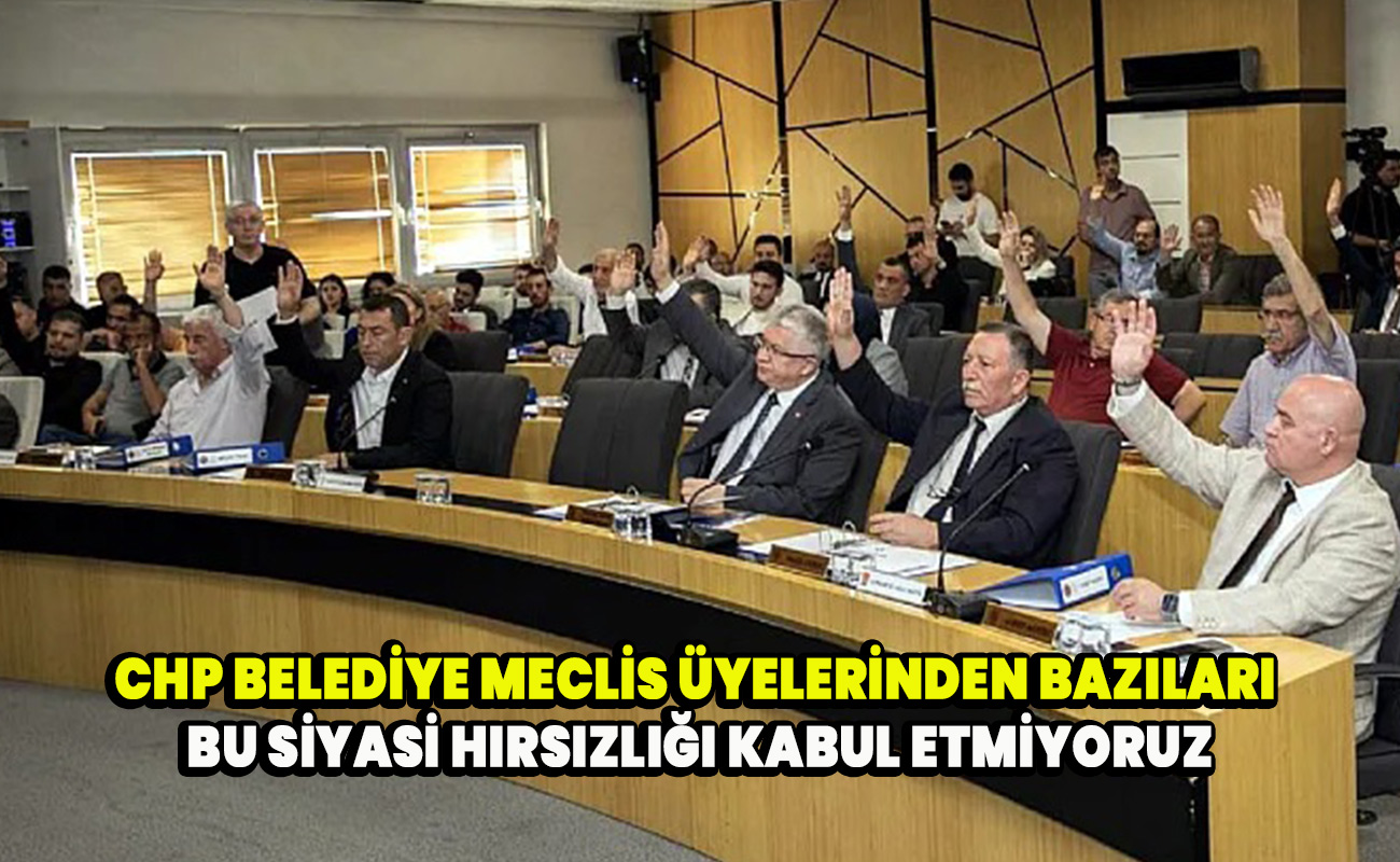 CHP belediye meclis üyelerinden bazıları bu siyasi hırsızlığı kabul etmiyoruz