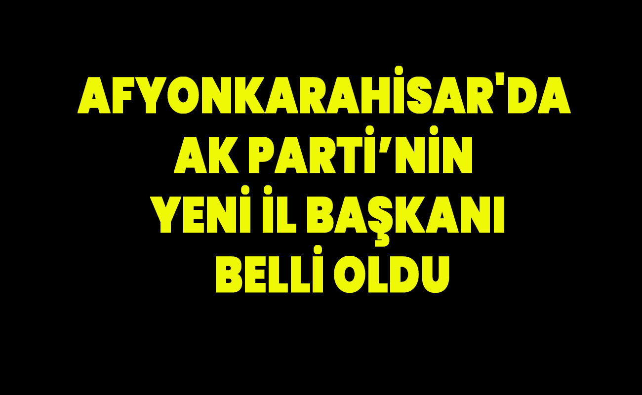 Afyonkarahisar'da AK Parti’nin yeni İl Başkanı belli oldu