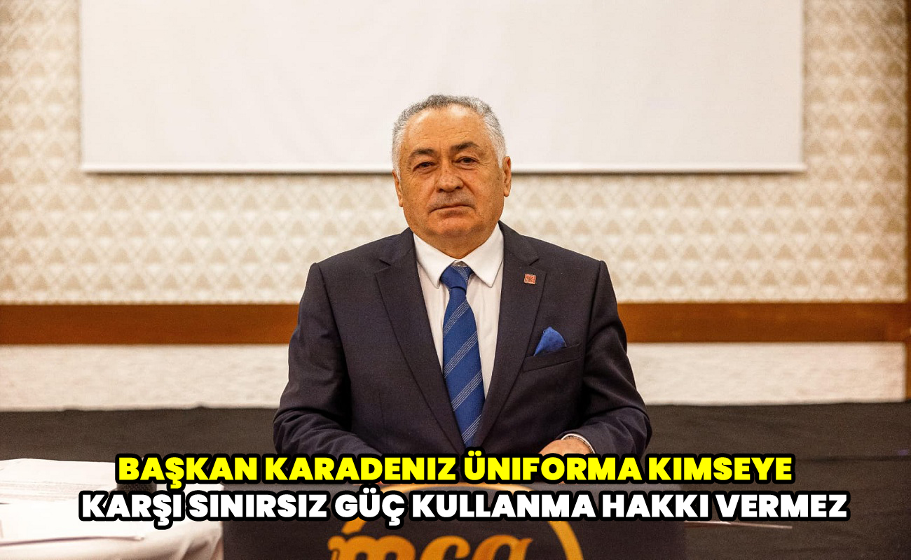 Başkan Karadeniz Üniforma kimseye karşı sınırsız güç kullanma hakkı vermez