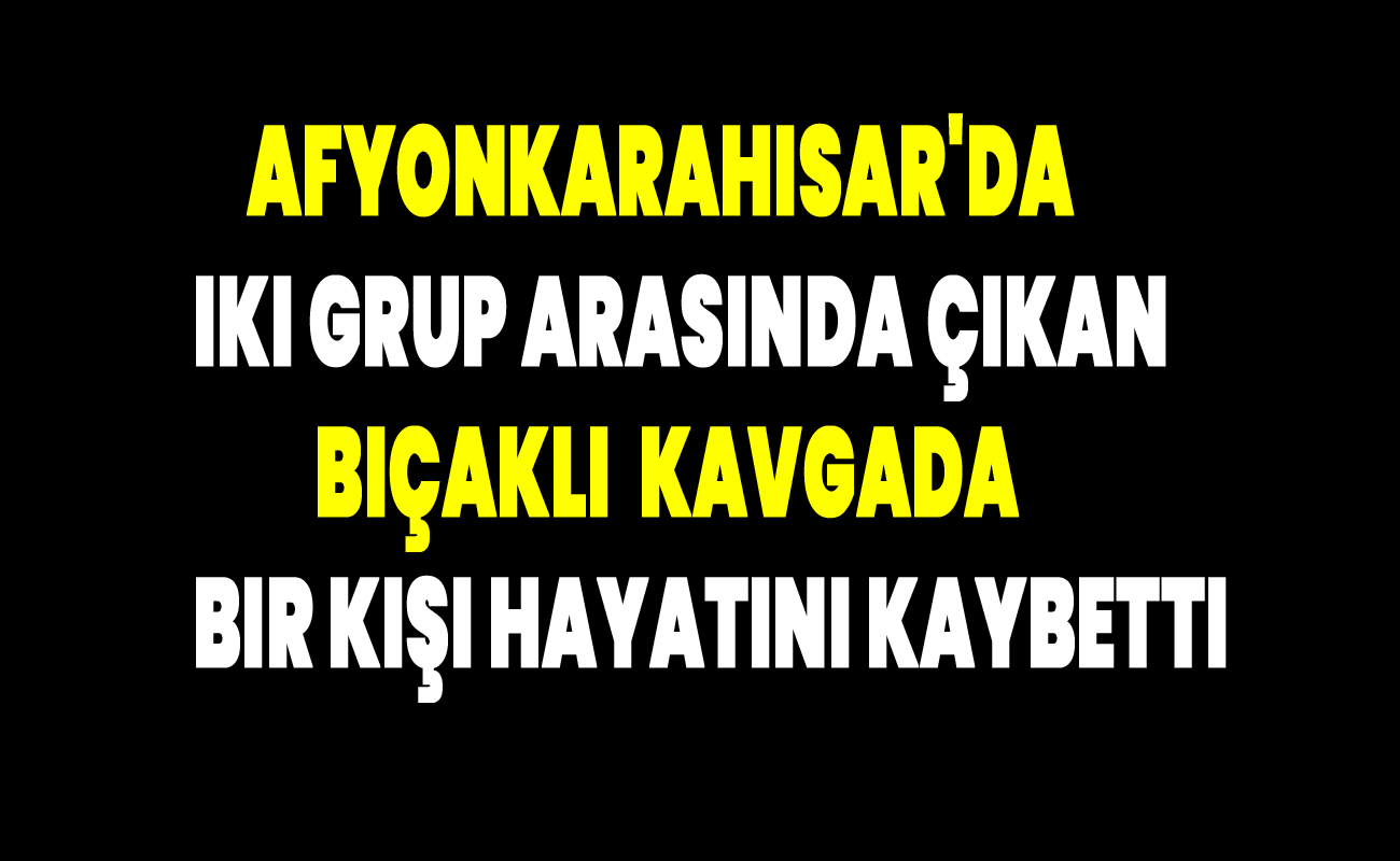 Afyonkarahisar'da iki grup arasında çıkan bıçaklı  kavgada bir kişi hayatını kaybetti
