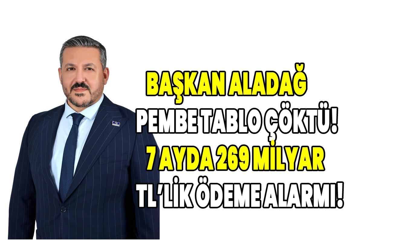 Başkan Aladağ Pembe tablo çöktü! 7 ayda 269 milyar tl’lik ödeme alarmı!