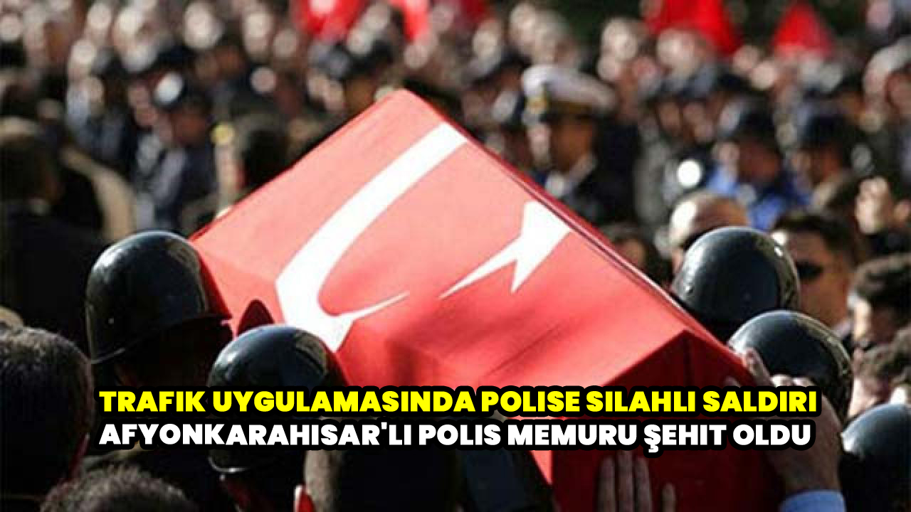 Trafik uygulamasında polise silahlı saldırı Afyonkarahisar'lı Polis memuru şehit oldu