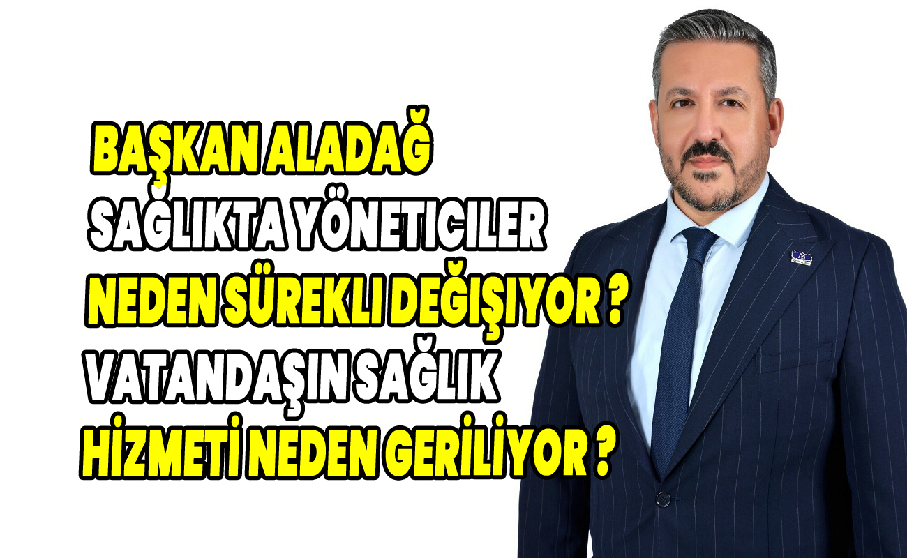 Başkan Aladağ sağlıkta yöneticiler neden sürekli değişiyor ?