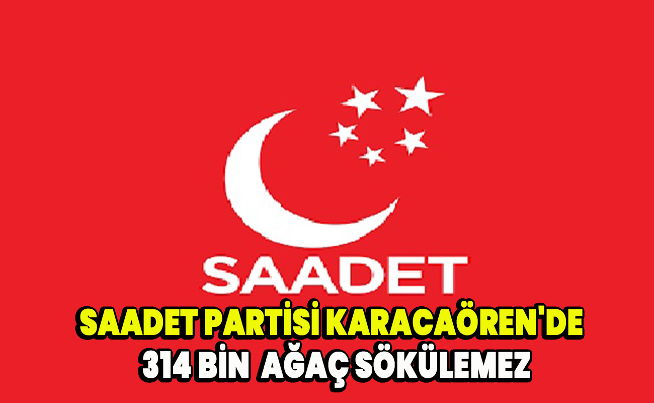 Saadet Partisi Karacaören'de 314 bin ağaç sökülemez