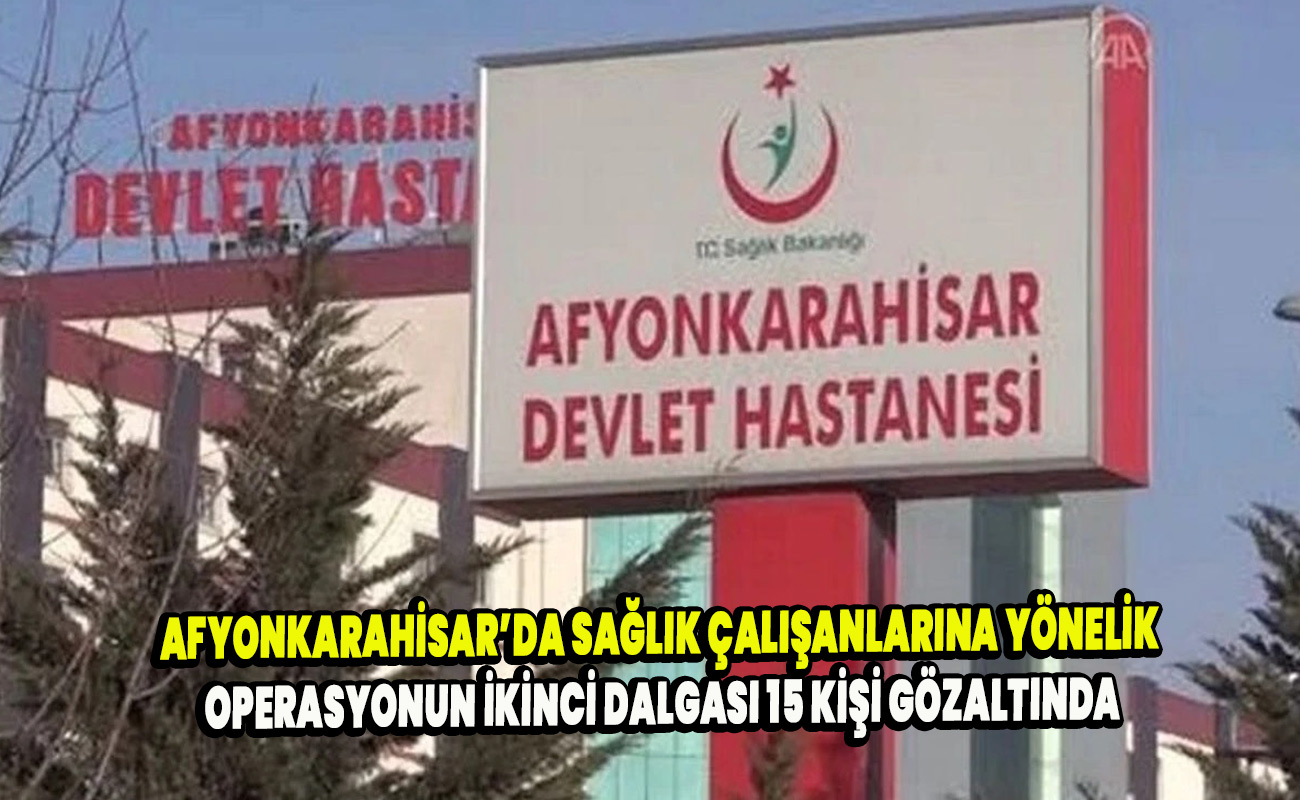 Afyonkarahisar’da sağlık çalışanlarına yönelik operasyonun ikinci dalgası: 15 kişi gözaltında
