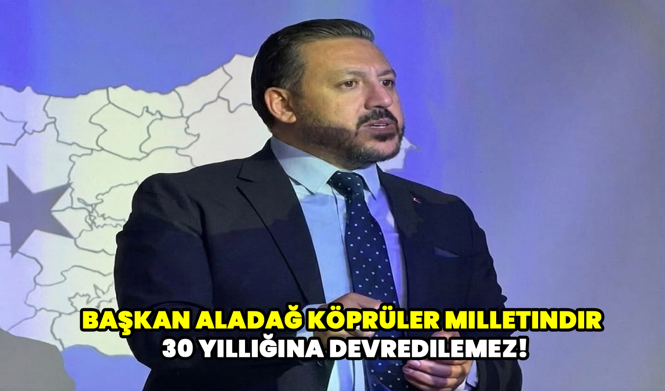 Başkan Aladağ Köprüler milletindir, 30 yıllığına devredilemez!